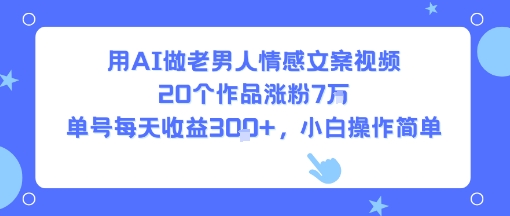 用AI做老男人情感文案视频，20个作品涨粉7W，单号每天收益3张+，小白操作简单-云创网