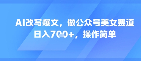 AI改写爆文，做公众号美女赛道，日入7张+，操作简单-云创网