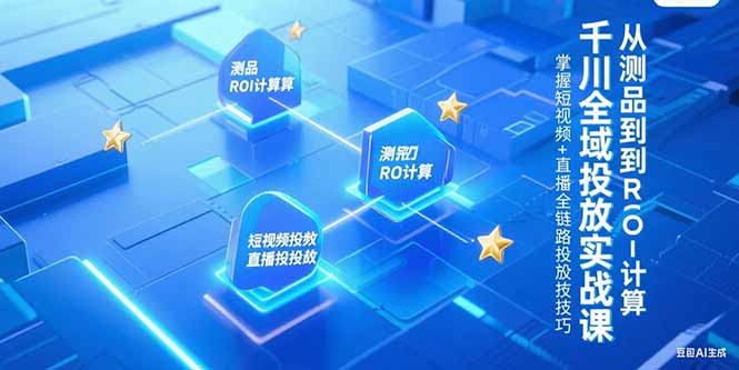 千川全域投放实战课，从测品到ROI计算，掌握短视频+直播全链路投放技巧-云创网