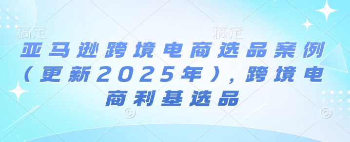 亚马逊跨境电商选品案例(更新2025年4月)，跨境电商利基选品-云创网