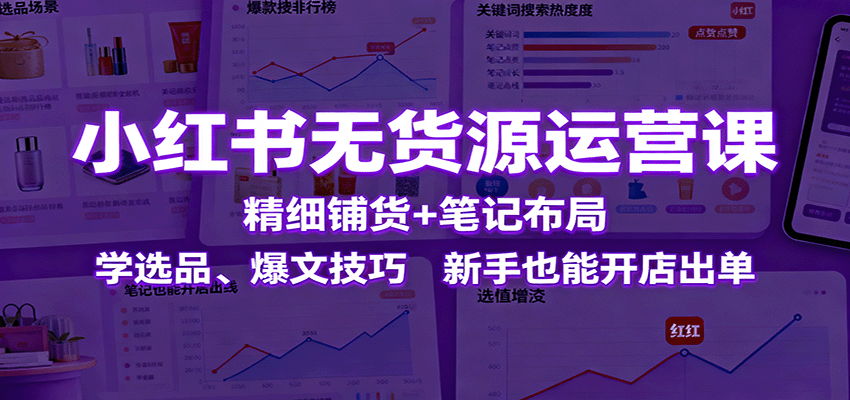 小红书无货源运营课：精细铺货+笔记布局，学选品、爆文技巧，新手也能开店出单-云创网