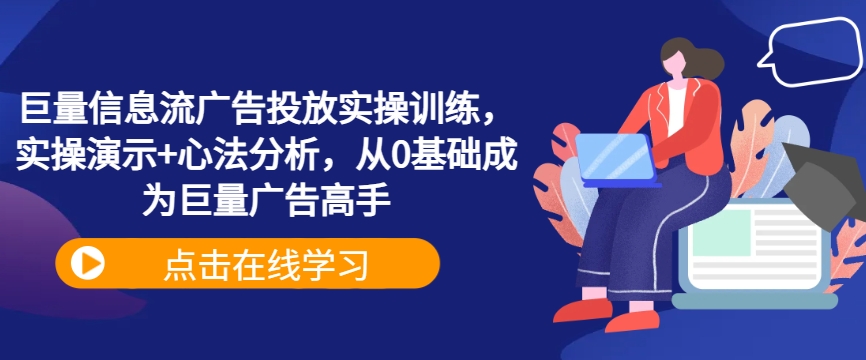 巨量信息流广告投放实操训练，实操演示+心法分析，从0基础成为巨量广告高手-云创网