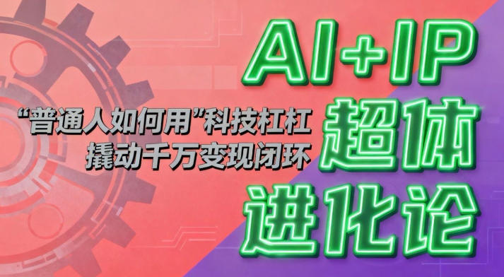 AI+IP超体进化论：普通人如何用“科技杠杆”撬动千万变现闭环？-云创网