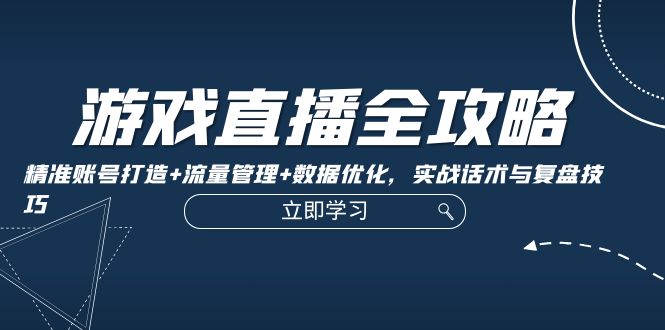 游戏直播全攻略：精准账号打造+流量管理+数据优化，实战话术与复盘技巧-云创网