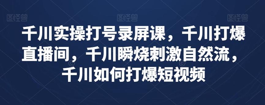 千川实操打号录屏课，千川打爆直播间，千川瞬烧刺激自然流，千川如何打爆短视频-云创网
