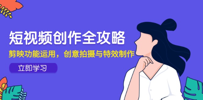 短视频创作全攻略，剪映功能运用，创意拍摄与特效制作-云创网
