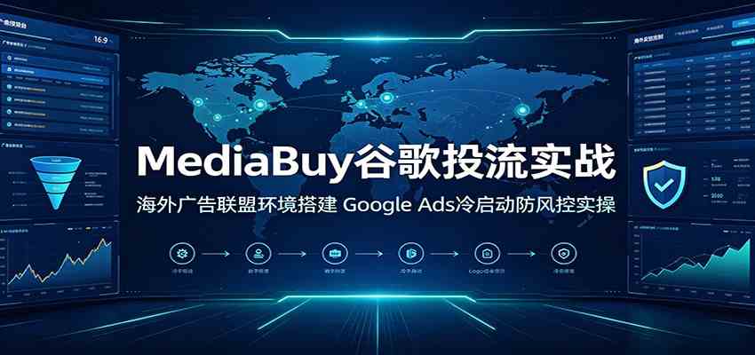 MediaBuy谷歌投流实战：海外广告联盟环境搭建，Google Ads冷启动防风控实操-云创网