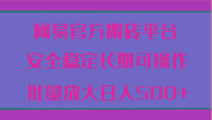 网易官方搬砖平台 安全稳定长期可操作 批量放大日入500+-云创网