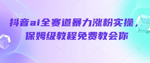 抖音ai全赛道暴力涨粉实操，保姆级教程免费教会你-云创网
