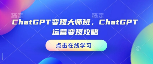ChatGPT变现大师班，ChatGPT运营变现攻略-云创网