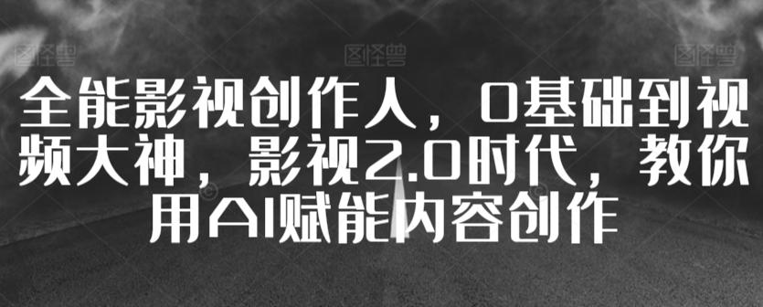 全能影视创作人，0基础到视频大神，影视2.0时代，教你用AI赋能内容创作-云创网