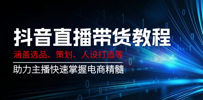抖音直播带货教程：涵盖选品、策划、人设打造等,助力主播快速掌握电商精髓-云创网