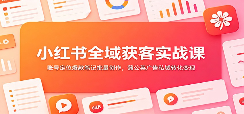 小红书全域获客实战课：账号定位爆款笔记批量创作，蒲公英广告私域转化变现-云创网