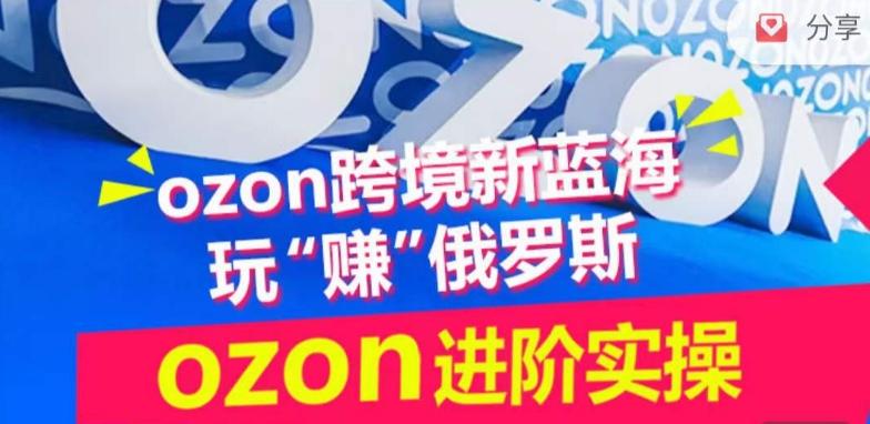 ozon跨境新蓝海玩“赚”俄罗斯，ozon进阶实操训练营-云创网