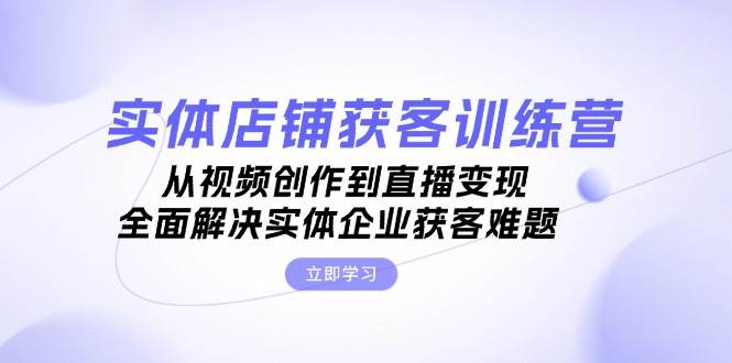 实体店铺获客特训营：从视频创作到直播变现，全面解决实体企业获客难题-云创网