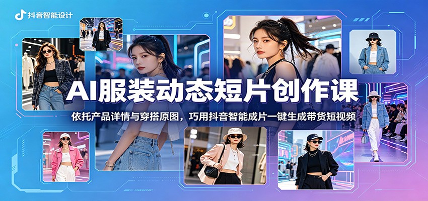 AI服装动态短片创作课：依托产品详情与穿搭原图，巧用抖音智能成片一键生成带货短视频-云创网