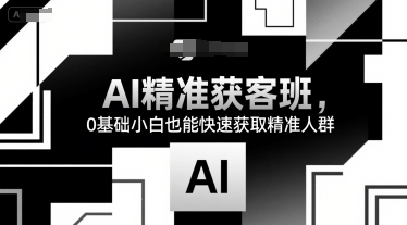 AI精准获客班，0基础小白也能快速获取精准人群-云创网