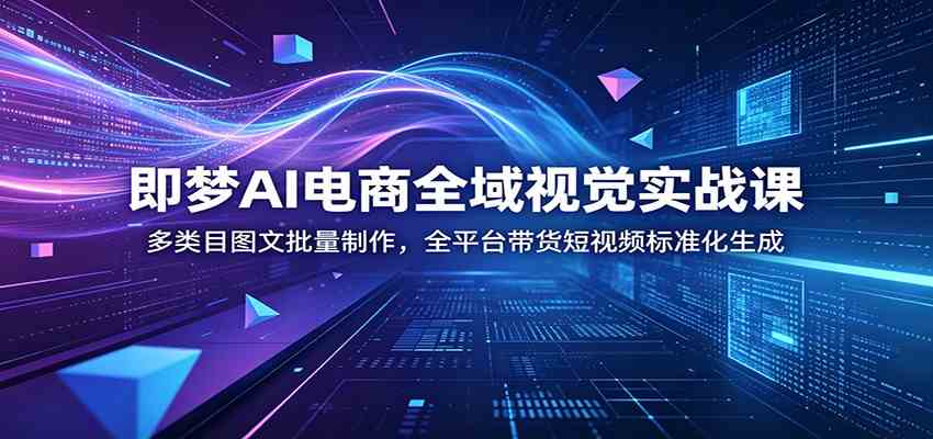 即梦AI电商全域视觉实战课：多类目图文批量制作，全平台带货短视频标准化生成-云创网