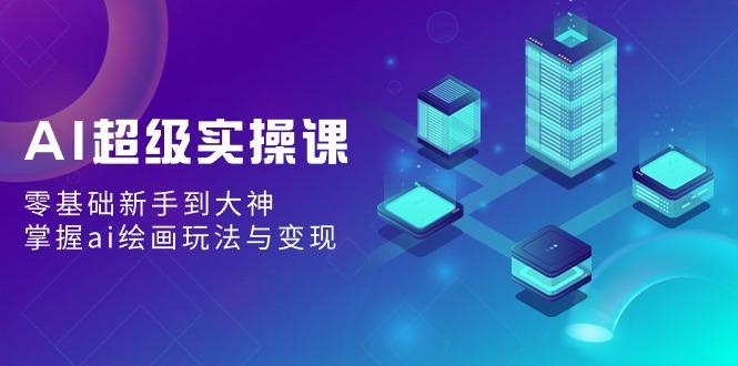 AI超级实操课：零基础新手到大神，掌握ai绘画玩法与变现-云创网