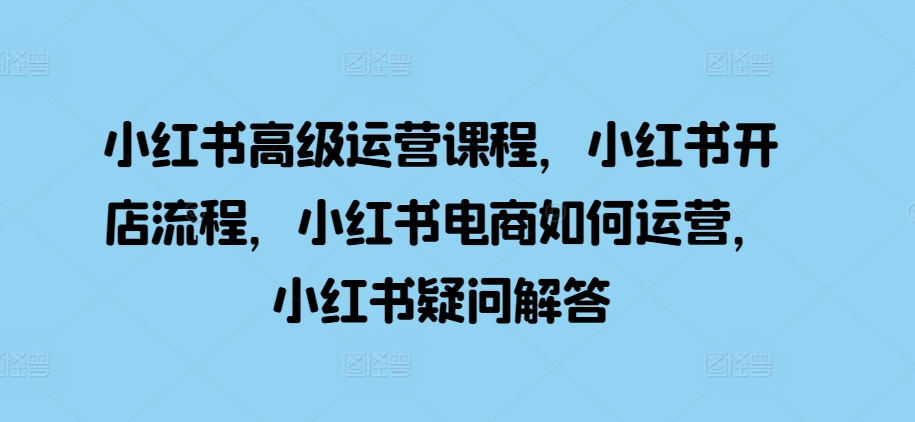 小红书高级运营课程，小红书开店流程，小红书电商如何运营，小红书疑问解答-云创网