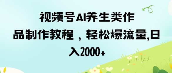 视频号ai养生类作品制作教程，轻松爆流量，日入数张-云创网