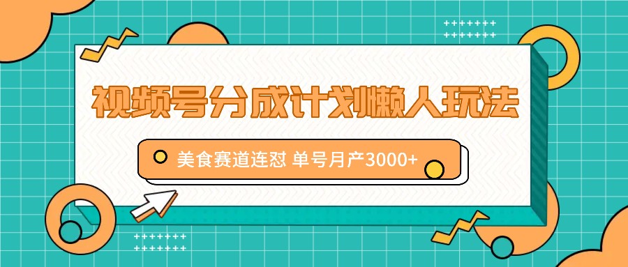 视频号分成计划懒人玩法，美食赛道连怼 单号月产3000+-云创网