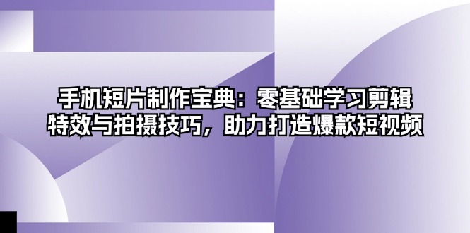 手机短片制作宝典：零基础学习剪辑、特效与拍摄技巧，助力打造爆款短视频-云创网