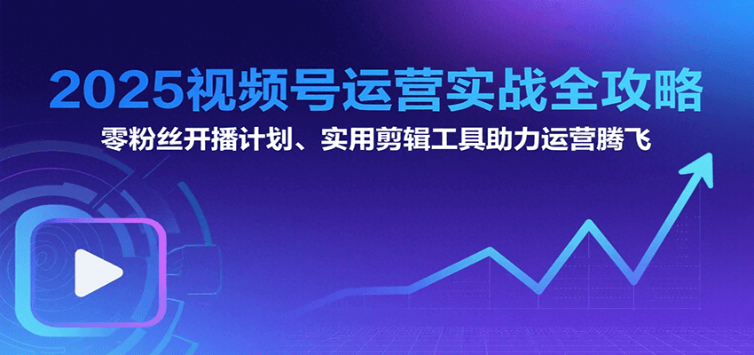 2025视频号运营实战全攻略：零粉丝开播计划、起号到到变现思维逻辑方法-云创网