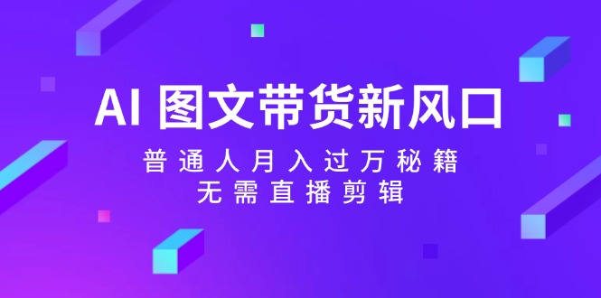 AI图文带货新风口：普通人月入过万秘籍，无需直播剪辑-云创网
