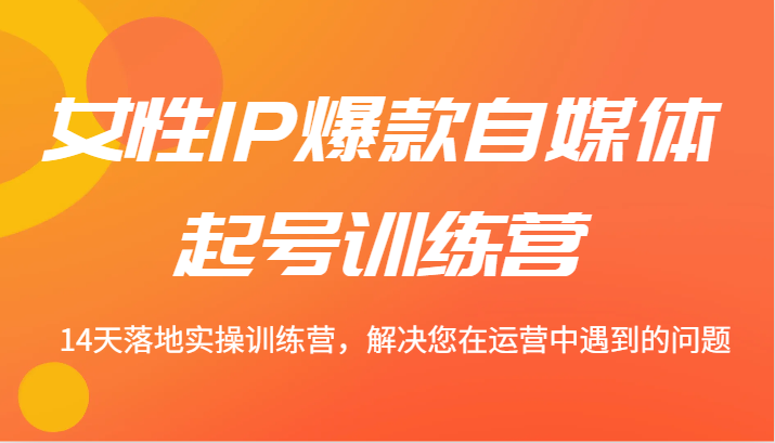 女性IP爆款自媒体起号训练营 14天落地实操训练营，解决您在运营中遇到的问题-云创网