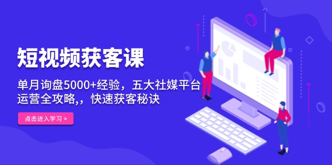 短视频获客课，单月询盘5000+经验，五大社媒平台运营全攻略,，快速获客…-云创网