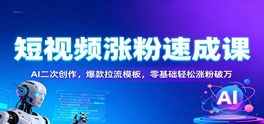 短视频涨粉速成课：AI二次创作，爆款拉流模板，零基础轻松涨粉破万-云创网