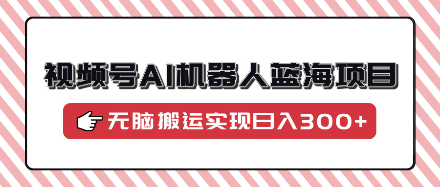 视频号AI机器人蓝海项目，操作简单适合0基础小白，无脑搬运实现日入300+-云创网