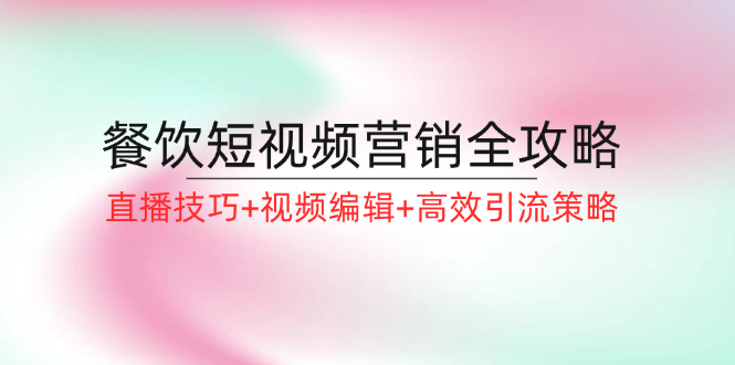 餐饮短视频营销全攻略：直播技巧+视频编辑+高效引流策略-云创网