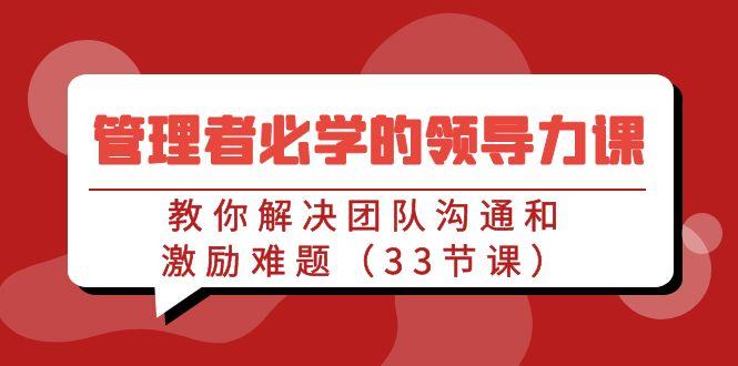 管理者必学的领导力课：教你解决团队沟通和激励难题(33节课)-云创网