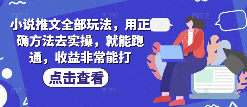 小说推文全部玩法，用正确方法去实操，就能跑通，收益非常能打-云创网