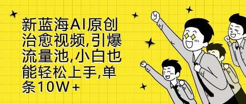 新蓝海AI原创治愈视频，引爆流量池，小白也能轻松上手，篇篇10W+【揭秘】-云创网