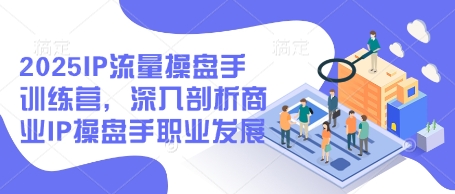2025IP流量操盘手训练营，深入剖析商业IP操盘手职业发展(更新)-云创网