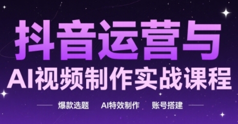 抖音运营与AI视频制作实战课程，爆款选题-AI特效制作-账号搭建-云创网