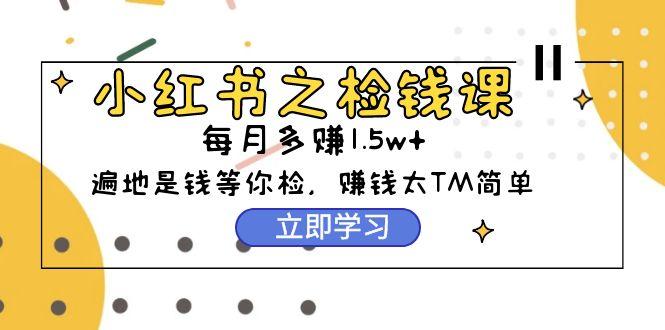 (9890期)小红书之检钱课：从0开始实测每月多赚1.5w起步，赚钱真的太简单了(98节)-云创网