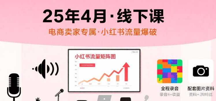 小红书25年4月线下课程，电商卖家小红书流量课，录音+图片-云创网
