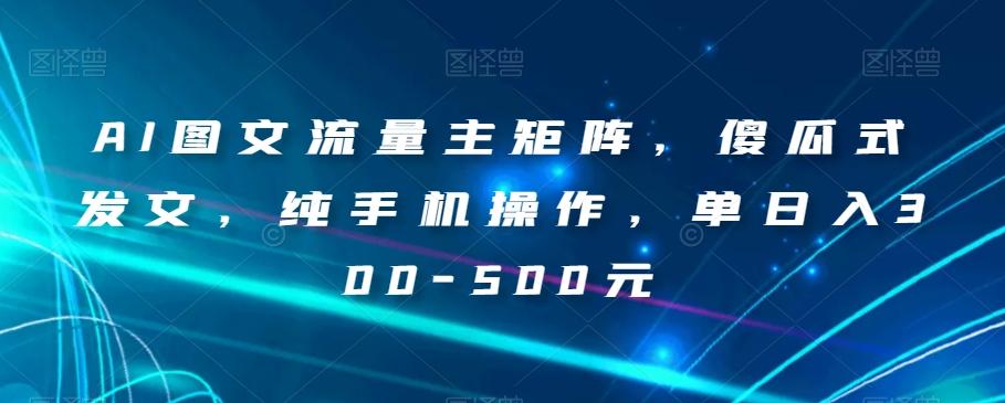 AI图文流量主矩阵，傻瓜式发文，纯手机操作，单日入300-500元【揭秘】-云创网