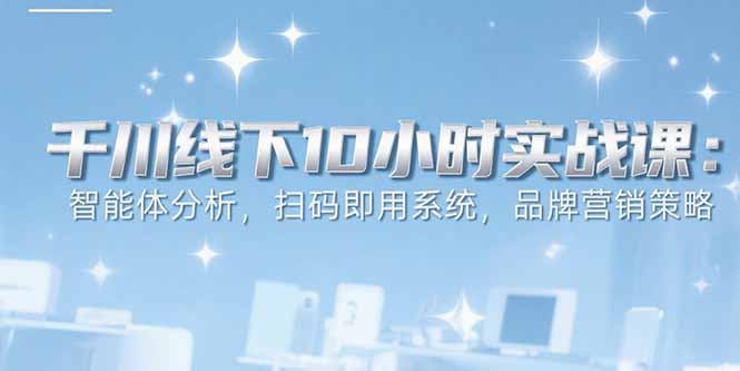 6月千川线下10小时实战课：智能体分析，扫码即用系统，品牌营销策略-云创网