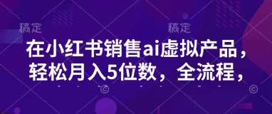 小红书销售ai虚拟产品，轻松月入5位数，全流程，超细节变现过程，完全无卡点-云创网