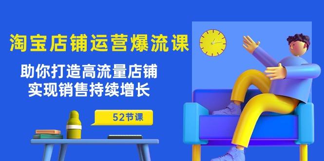 淘宝店铺运营爆流课：助你打造高流量店铺，实现销售持续增长(52节课-云创网