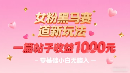 女粉黑马赛道新玩法，一篇帖子收益1k，零基础小白无脑入非常适合-云创网