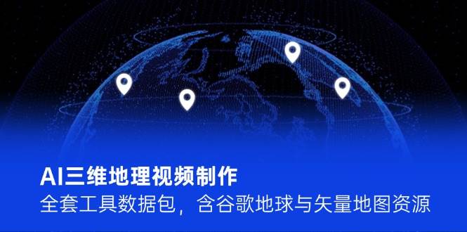 AI三维地理视频制作，全套工具数据包，含谷歌地球与矢量地图资源-云创网