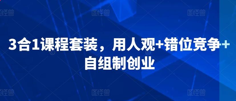 3合1课程套装，​用人观+错位竞争+自组制创业-云创网