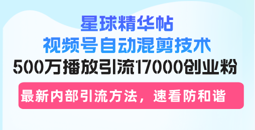 星球精华帖视频号自动混剪技术，500万播放引流17000创业粉，最新内部引…-云创网