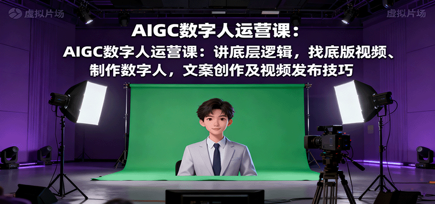 AIGC数字人运营课：讲底层逻辑，找底版视频、制作数字人，文案创作及视频发布技巧-云创网